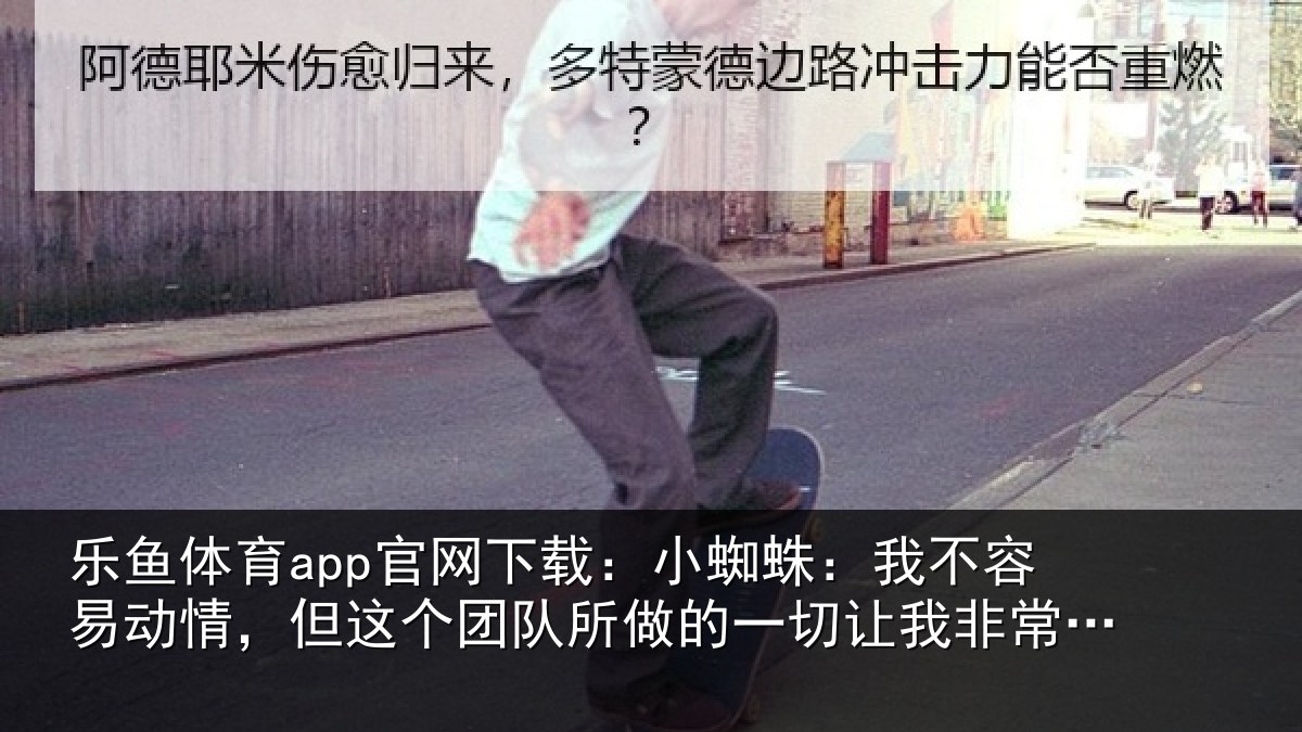 乐鱼体育app官网下载:小蜘蛛:我不容易动情,但这个团队所做的一切让我非常激动