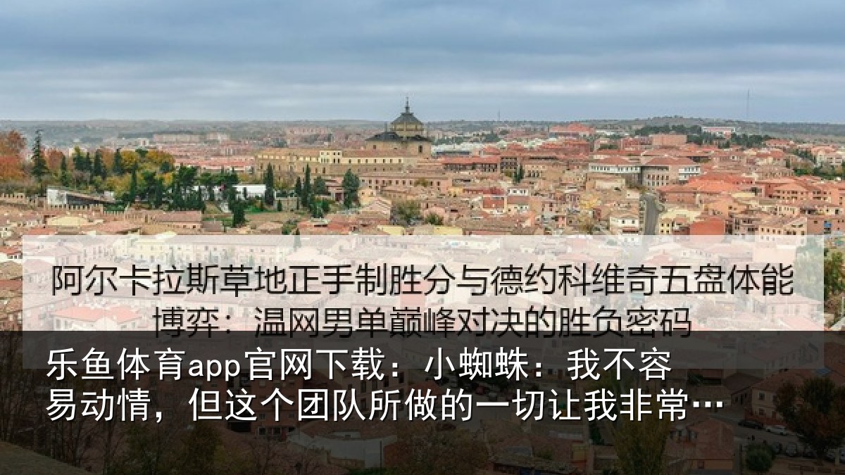 乐鱼体育app官网下载：小蜘蛛：我不容易动情，但这个团队所做的一切让我非常激动