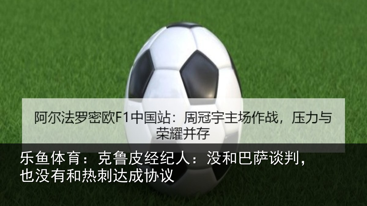 乐鱼体育：克鲁皮经纪人：没和巴萨谈判，也没有和热刺达成协议
