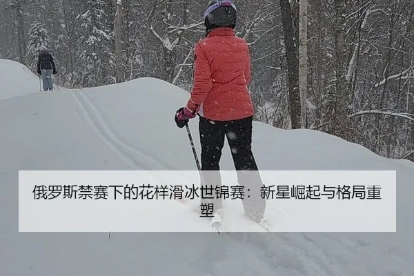 俄罗斯禁赛下的花样滑冰世锦赛：新星崛起与格局重塑