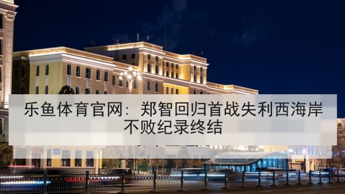 乐鱼体育官网: 郑智回归首战失利西海岸不败纪录终结