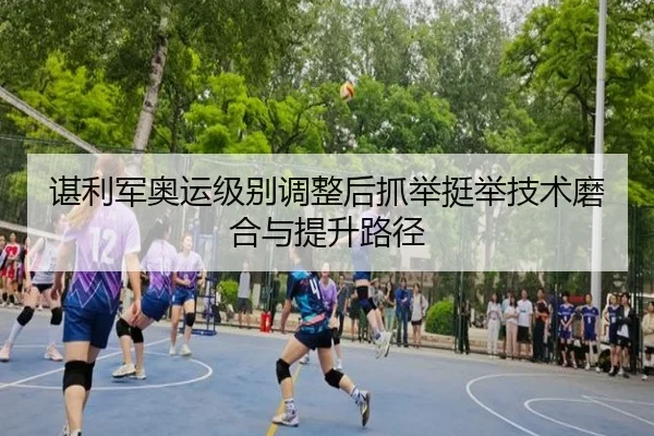 谌利军奥运级别调整后抓举挺举技术磨合与提升路径