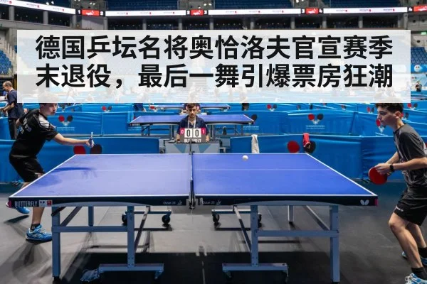德国乒坛名将奥恰洛夫官宣赛季末退役,最后一舞引爆票房狂潮