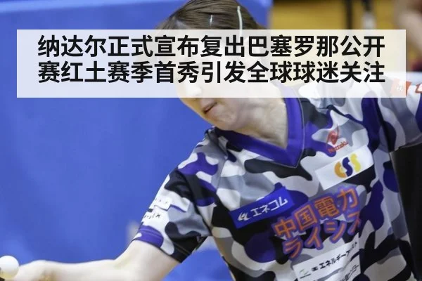 纳达尔正式宣布复出巴塞罗那公开赛红土赛季首秀引发全球球迷关注