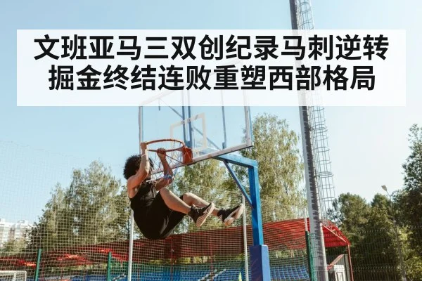 文班亚马三双创纪录马刺逆转掘金终结连败重塑西部格局